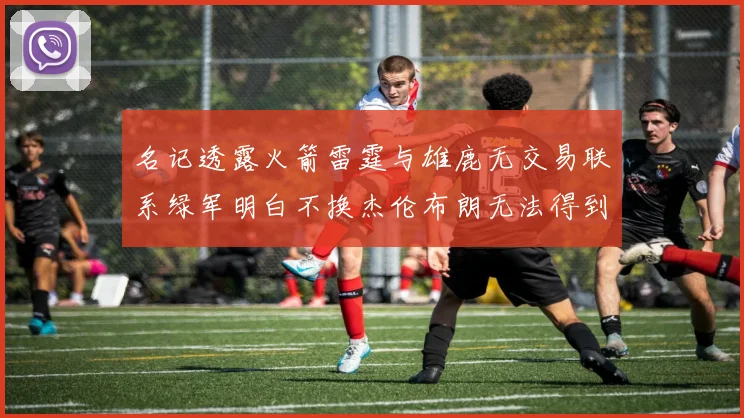 名记透露火箭雷霆与雄鹿无交易联系绿军明白不换杰伦布朗无法得到字母哥