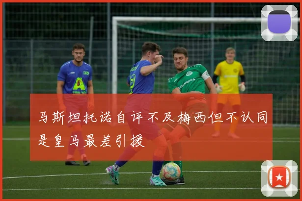 马斯坦托诺自评不及梅西但不认同是皇马最差引援
