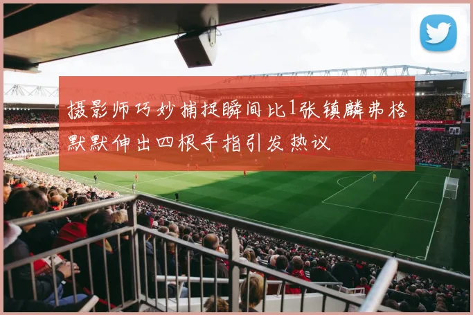 摄影师巧妙捕捉瞬间比1张镇麟弗格默默伸出四根手指引发热议
