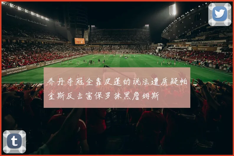 乔丹夺冠全靠皮蓬的说法遭质疑帕金斯反击富保罗抹黑詹姆斯