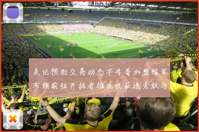 美记预测交易动态字母哥加盟绿军布朗前往开拓者雄鹿收获选秀权与年轻球员