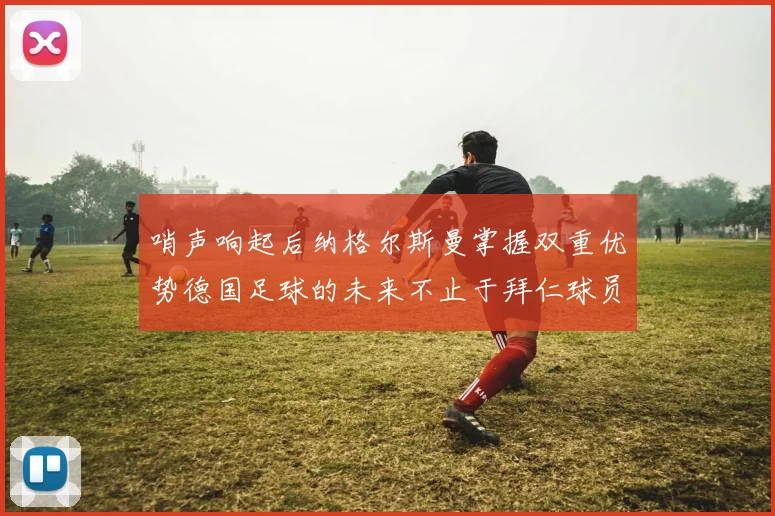 哨声响起后纳格尔斯曼掌握双重优势德国足球的未来不止于拜仁球员