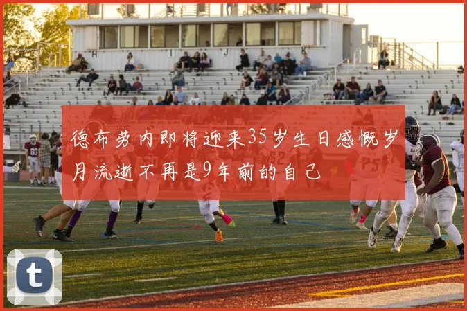 德布劳内即将迎来35岁生日感慨岁月流逝不再是9年前的自己