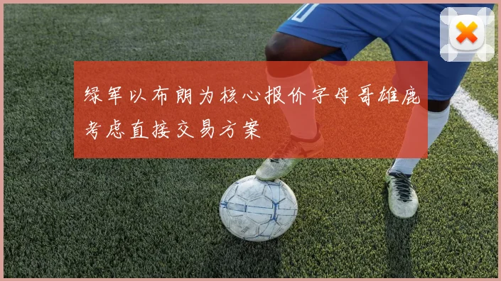 绿军以布朗为核心报价字母哥雄鹿考虑直接交易方案