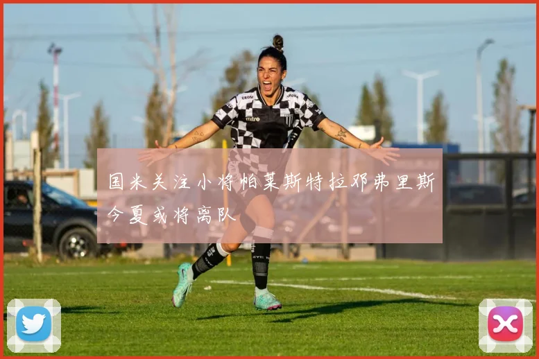 国米关注小将帕莱斯特拉邓弗里斯今夏或将离队