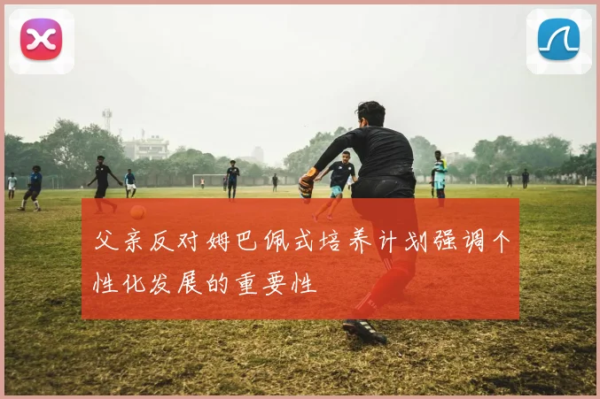 父亲反对姆巴佩式培养计划强调个性化发展的重要性