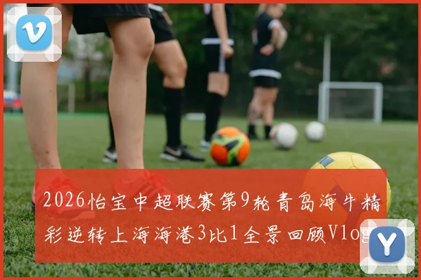 2026怡宝中超联赛第9轮青岛海牛精彩逆转上海海港3比1全景回顾Vlog