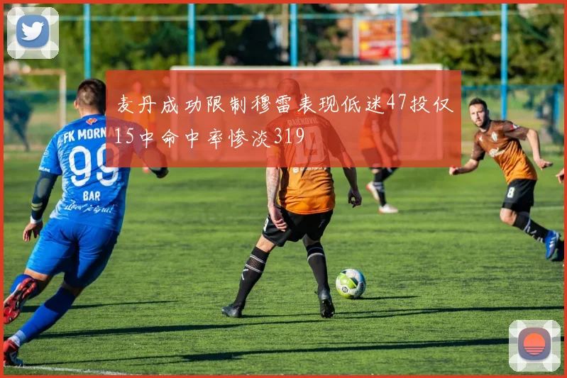 麦丹成功限制穆雷表现低迷47投仅15中命中率惨淡319
