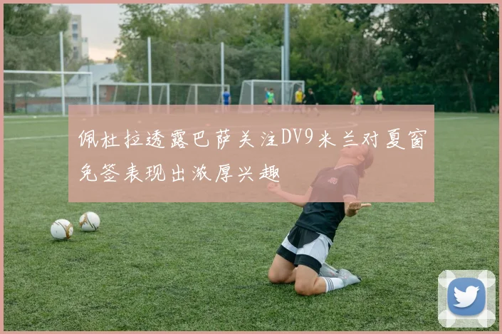 佩杜拉透露巴萨关注DV9米兰对夏窗免签表现出浓厚兴趣