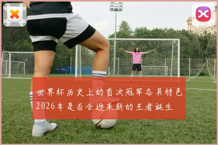 世界杯历史上的首次冠军各具特色2026年是否会迎来新的王者诞生