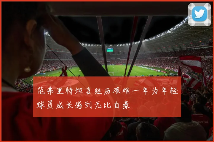 范弗里特坦言经历艰难一年为年轻球员成长感到无比自豪