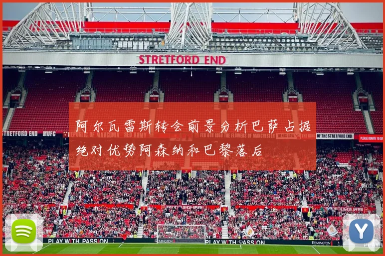 阿尔瓦雷斯转会前景分析巴萨占据绝对优势阿森纳和巴黎落后