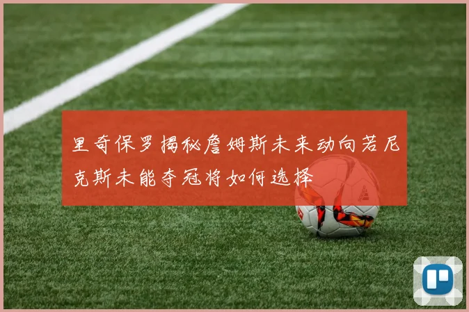 里奇保罗揭秘詹姆斯未来动向若尼克斯未能夺冠将如何选择