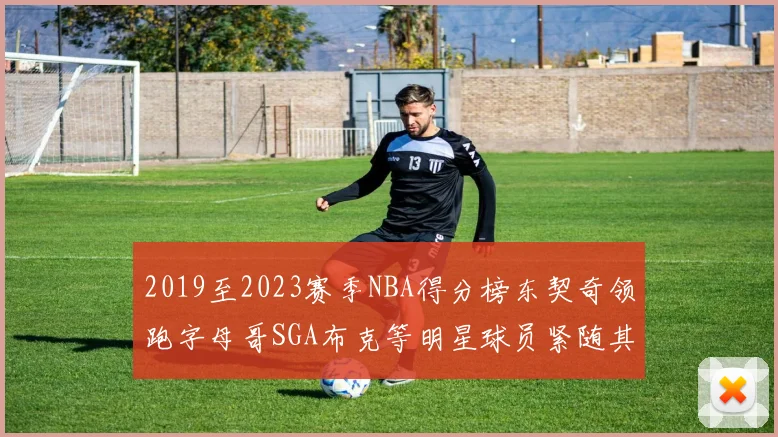 2019至2023赛季NBA得分榜东契奇领跑字母哥SGA布克等明星球员紧随其后