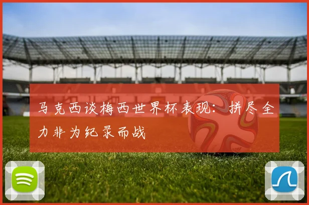 马克西谈梅西世界杯表现：拼尽全力非为纪录而战