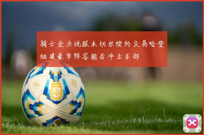 骑士全力说服米切尔续约交易哈登组建豪华阵容能否冲击东部