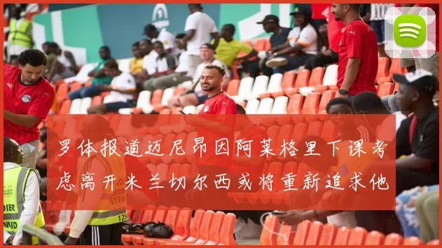 罗体报道迈尼昂因阿莱格里下课考虑离开米兰切尔西或将重新追求他