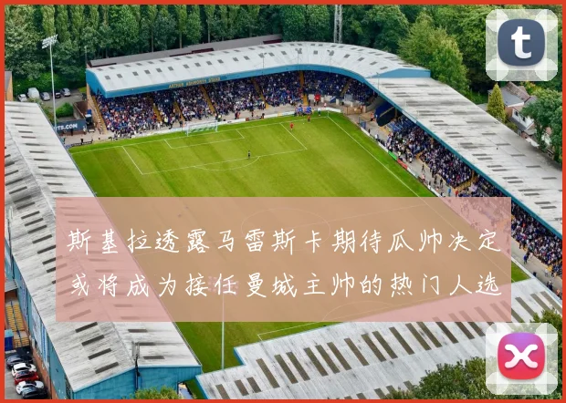 斯基拉透露马雷斯卡期待瓜帅决定或将成为接任曼城主帅的热门人选