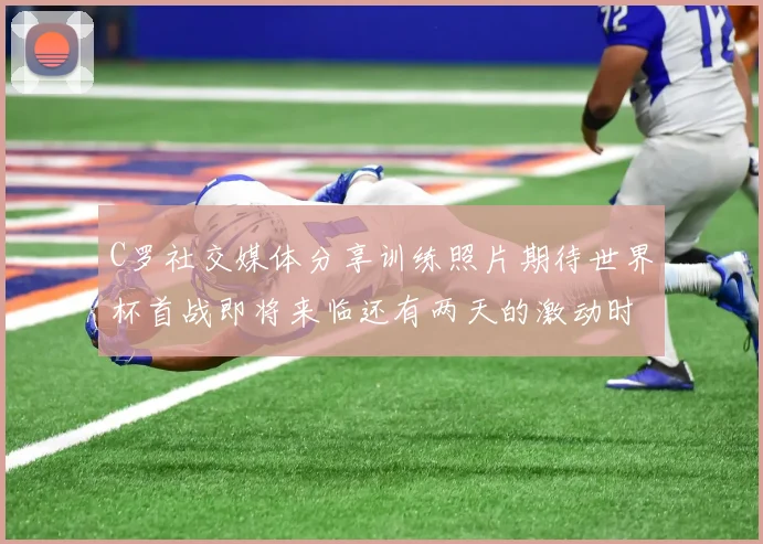 C罗社交媒体分享训练照片期待世界杯首战即将来临还有两天的激动时刻