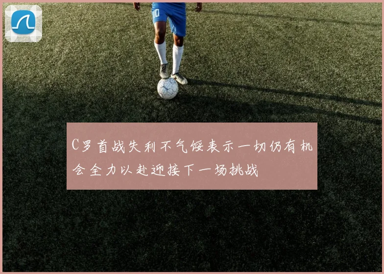 C罗首战失利不气馁表示一切仍有机会全力以赴迎接下一场挑战