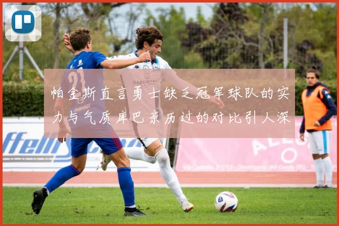 帕金斯直言勇士缺乏冠军球队的实力与气质库巴亲历过的对比引人深思