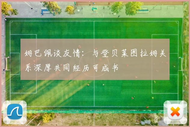 姆巴佩谈友情：与登贝莱图拉姆关系深厚共同经历可成书