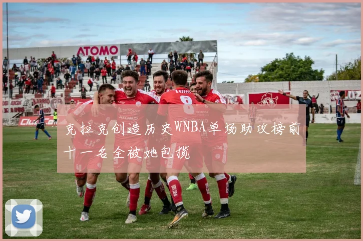 克拉克创造历史WNBA单场助攻榜前十一名全被她包揽